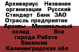 Архивариус › Название организации ­ Русский Стандарт, Банк, ЗАО › Отрасль предприятия ­ Архивы › Минимальный оклад ­ 13 000 - Все города Работа » Вакансии   . Калининградская обл.,Приморск г.